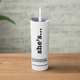 She's... Skinny Tumbler with Straw, 20oz
